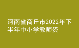 河南省商丘市2022年下半年中小学教师资格认定公告