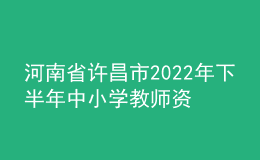 河南省许昌市2022年下半年中小学教师资格认定公告
