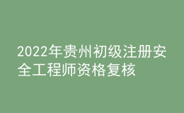 2022年贵州初级注册安全工程师资格复核时间