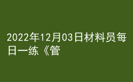 2022年12月03日材料员每日一练《管理实务》