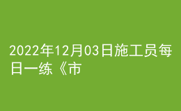 2022年12月03日施工员每日一练《市政》