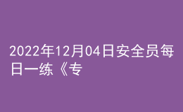 2022年12月04日安全员每日一练《专业管理实务》