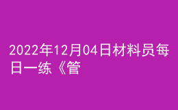 2022年12月04日材料员每日一练《管理实务》