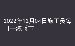 2022年12月04日施工员每日一练《市政》