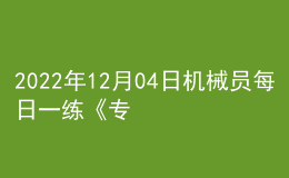 2022年12月04日机械员每日一练《专业管理实务》