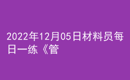 2022年12月05日材料员每日一练《管理实务》