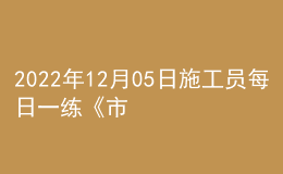 2022年12月05日施工员每日一练《市政》