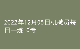 2022年12月05日机械员每日一练《专业管理实务》