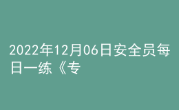 2022年12月06日安全员每日一练《专业管理实务》