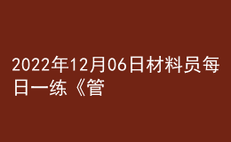 2022年12月06日材料员每日一练《管理实务》