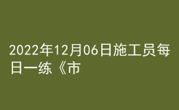 2022年12月06日施工员每日一练《市政》