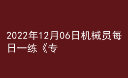 2022年12月06日机械员每日一练《专业管理实务》