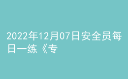 2022年12月07日安全员每日一练《专业管理实务》