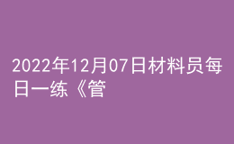 2022年12月07日材料员每日一练《管理实务》