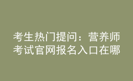 考生热门提问：营养师考试官网报名入口在哪？