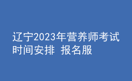 辽宁2023年营养师考试时间安排 报名服务入口 考试详情