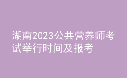 湖南2023公共营养师考试举行时间及报考时间 网上报名