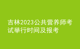 吉林2023公共营养师考试举行时间及报考时间 网上报名
