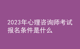 2023年心理咨询师考试报名条件是什么 需满足哪些条件