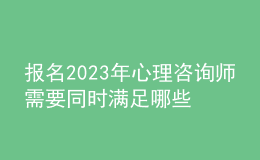 报名2023年心理咨询师需要同时满足哪些要求 