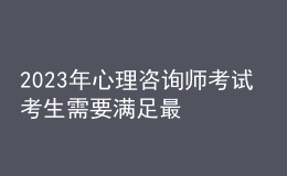 2023年心理咨询师考试 考生需要满足最低的学历 报考要求