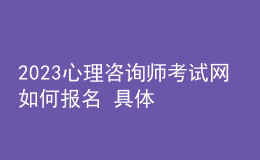 2023心理咨询师考试网 如何报名 具体的报名入口 