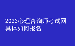 2023心理咨询师考试网 具体如何报名 进行报名入口 