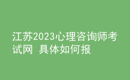 江苏2023心理咨询师考试网 具体如何报名 进行报名入口