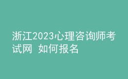 浙江2023心理咨询师考试网 如何报名 具体的报名入口