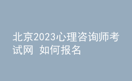 北京2023心理咨询师考试网 如何报名 具体的报名入口