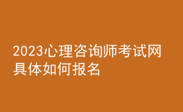 2023心理咨询师考试网 具体如何报名 各地区进行报名入口 