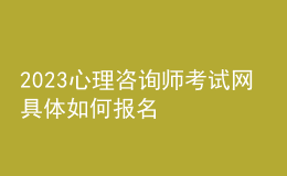 2023心理咨询师考试网 具体如何报名 湖北进行报名入口 