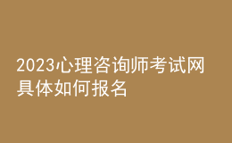 2023心理咨询师考试网 具体如何报名 四川进行报名入口 