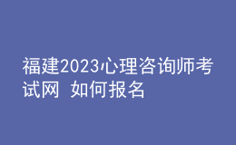 福建2023心理咨询师考试网 如何报名 具体的报名入口