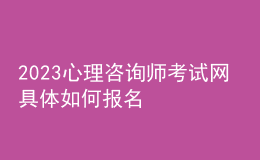 2023心理咨询师考试网 具体如何报名 甘肃进行报名入口 