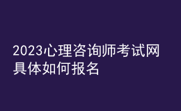 2023心理咨询师考试网 具体如何报名 安徽进行报名入口 