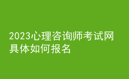 2023心理咨询师考试网 具体如何报名 湖南进行报名入口 