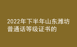2022年下半年山东潍坊普通话等级证书的公告【已开始发放】