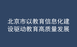 北京市以教育信息化建设驱动教育高质量发展