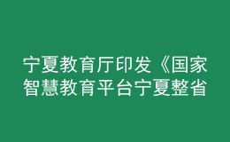 宁夏教育厅印发《国家智慧教育平台宁夏整省试点实施方案》