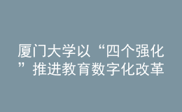 厦门大学以“四个强化”推进教育数字化改革发展