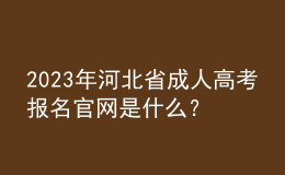 2023年河北省成人高考报名官网是什么？报名条件是什么？