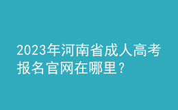 2023年河南省成人高考报名官网在哪里？报名条件是什么？