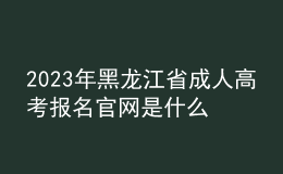 2023年黑龙江省成人高考报名官网是什么？如何报名？
