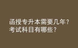 函授专升本需要几年？考试科目有哪些？