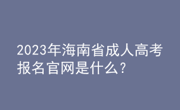 2023年海南省成人高考报名官网是什么？报名流程是怎样的？