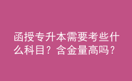 函授专升本需要考些什么科目？含金量高吗？