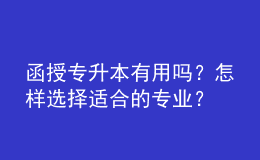 函授专升本有用吗？怎样选择适合的专业？