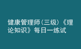 健康管理师(三级)《理论知识》每日一练试题12月20日