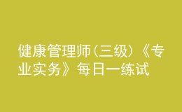 健康管理师(三级)《专业实务》每日一练试题12月20日